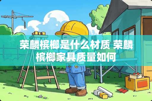 荣麟槟榔是什么材质 荣麟槟榔家具质量如何