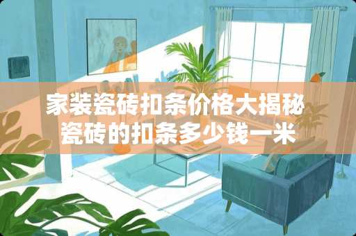 家装瓷砖扣条价格大揭秘 瓷砖的扣条多少钱一米