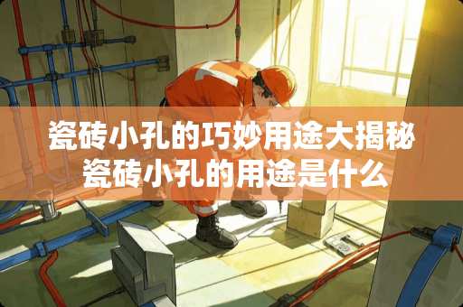 瓷砖小孔的巧妙用途大揭秘 瓷砖小孔的用途是什么