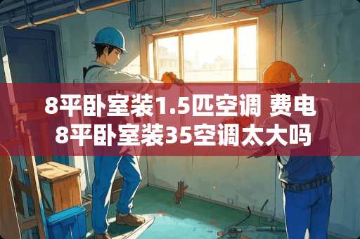8平卧室装1.5匹空调 费电 8平卧室装35空调太大吗