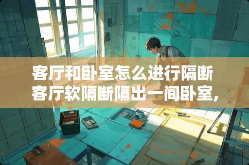 客厅和卧室怎么进行隔断 客厅软隔断隔出一间卧室,怎么弄