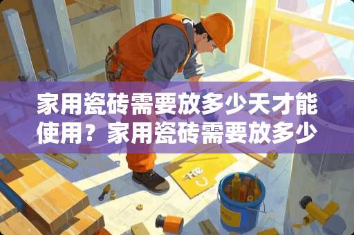 家用瓷砖需要放多少天才能使用？家用瓷砖需要放多少天