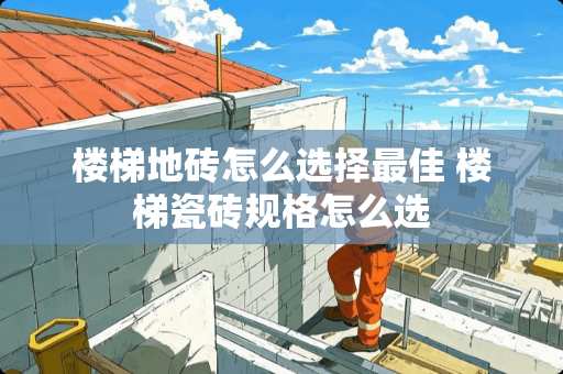 楼梯地砖怎么选择最佳 楼梯瓷砖规格怎么选