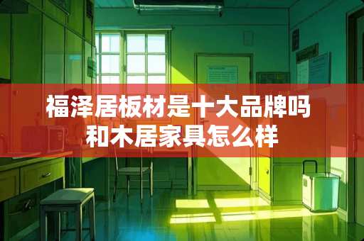 福泽居板材是十大品牌吗 和木居家具怎么样