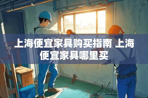 上海便宜家具购买指南 上海便宜家具哪里买