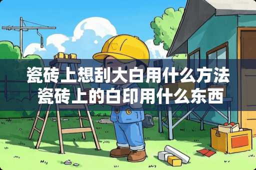 瓷砖上想刮大白用什么方法 瓷砖上的白印用什么东西可以处理掉