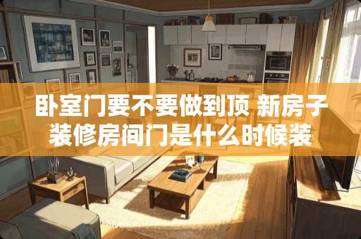 卧室门要不要做到顶 新房子装修房间门是什么时候装