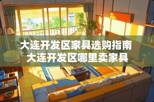 大连开发区家具选购指南 大连开发区哪里卖家具