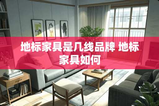 地标家具是几线品牌 地标家具如何