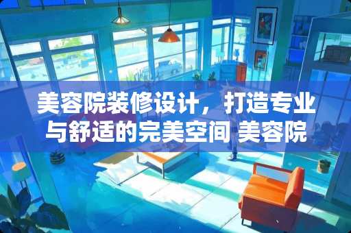 美容院装修设计，打造专业与舒适的完美空间 美容院怎么装修设计