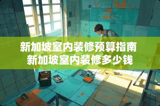 新加坡室内装修预算指南 新加坡室内装修多少钱