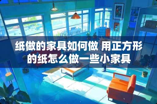 纸做的家具如何做 用正方形的纸怎么做一些小家具
