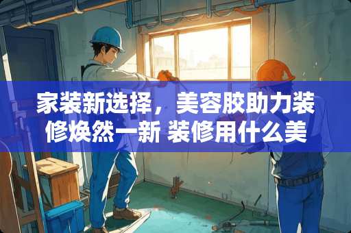 家装新选择，美容胶助力装修焕然一新 装修用什么美容胶