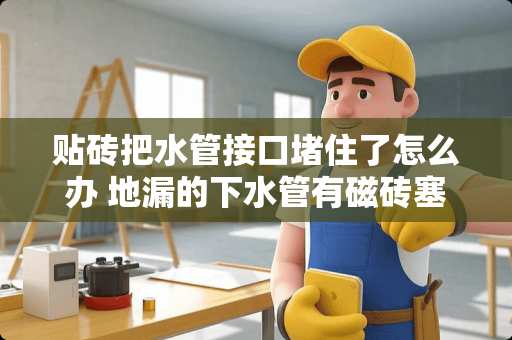 贴砖把水管接口堵住了怎么办 地漏的下水管有磁砖塞住了怎么办