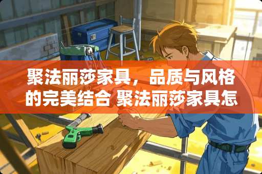 聚法丽莎家具，品质与风格的完美结合 聚法丽莎家具怎么样