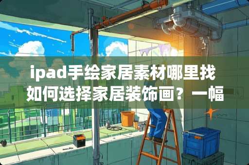 ipad手绘家居素材哪里找 如何选择家居装饰画？一幅手绘清秀山水画怎么样