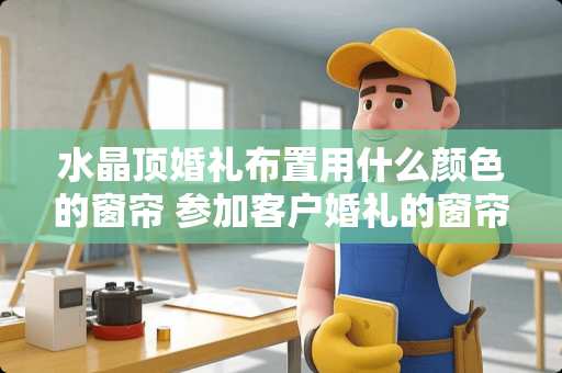 水晶顶婚礼布置用什么颜色的窗帘 参加客户婚礼的窗帘文案