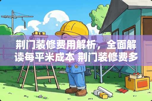 荆门装修费用解析，全面解读每平米成本 荆门装修费多少钱一平