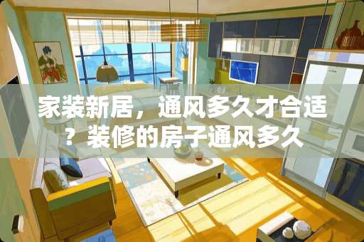 家装新居，通风多久才合适？装修的房子通风多久