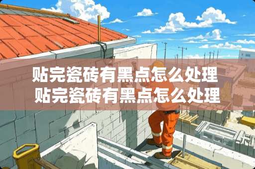 贴完瓷砖有黑点怎么处理 贴完瓷砖有黑点怎么处理