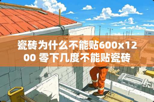 瓷砖为什么不能贴600x1200 零下几度不能贴瓷砖