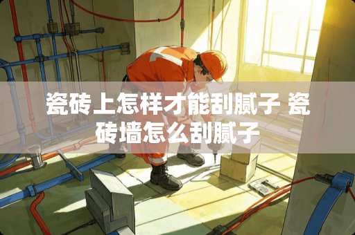 瓷砖上怎样才能刮腻子 瓷砖墙怎么刮腻子