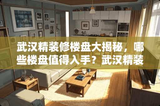 武汉精装修楼盘大揭秘，哪些楼盘值得入手？武汉精装修楼盘有哪些