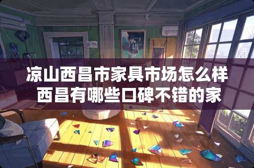 凉山西昌市家具市场怎么样 西昌有哪些口碑不错的家居装修公司