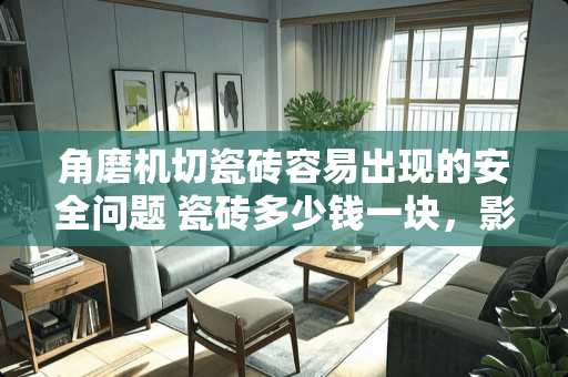 角磨机切瓷砖容易出现的安全问题 瓷砖多少钱一块，影响瓷砖的价格高低因素