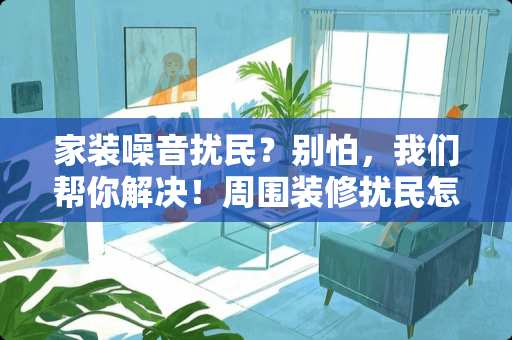 家装噪音扰民？别怕，我们帮你解决！周围装修扰民怎么投诉