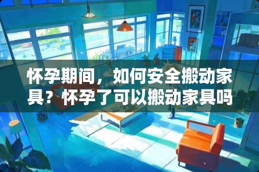 怀孕期间，如何安全搬动家具？怀孕了可以搬动家具吗