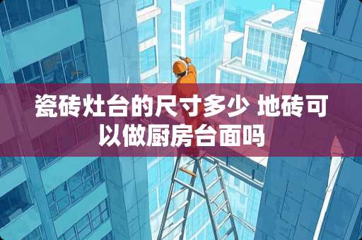 瓷砖灶台的尺寸多少 地砖可以做厨房台面吗