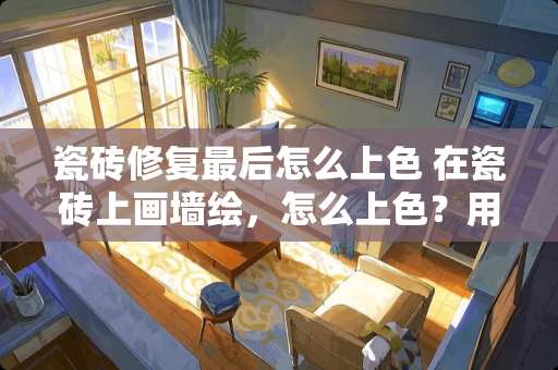 瓷砖修复最后怎么上色 在瓷砖上画墙绘，怎么上色？用什么材料比较好