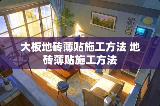大板地砖薄贴施工方法 地砖薄贴施工方法