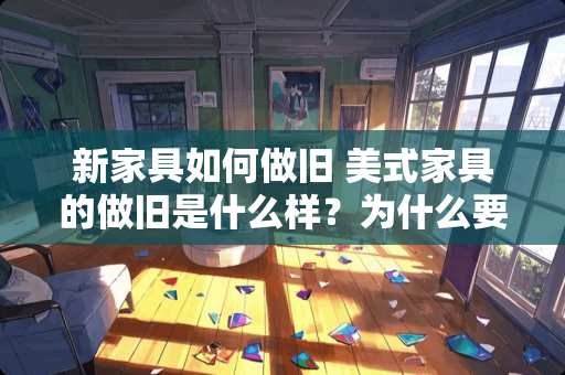 新家具如何做旧 美式家具的做旧是什么样？为什么要做旧