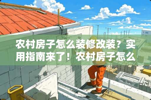 农村房子怎么装修改装？实用指南来了！农村房子怎么装修改装