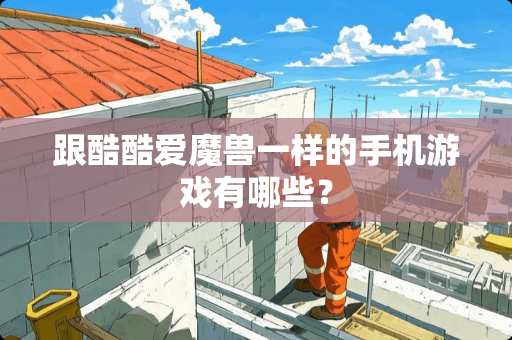 跟酷酷爱魔兽一样的手机游戏有哪些？