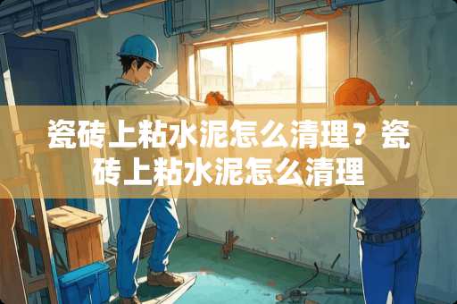 瓷砖上粘水泥怎么清理？瓷砖上粘水泥怎么清理