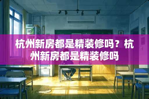 杭州新房都是精装修吗？杭州新房都是精装修吗