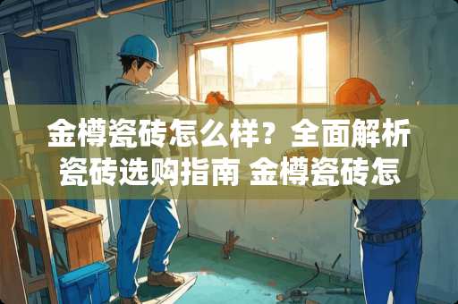 金樽瓷砖怎么样？全面解析瓷砖选购指南 金樽瓷砖怎么样