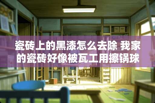 瓷砖上的黑漆怎么去除 我家的瓷砖好像被瓦工用擦锅球清理了，瓷砖的颜色变乌了，上面还留下了黑色的划痕，怎么清理