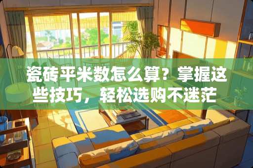 瓷砖平米数怎么算？掌握这些技巧，轻松选购不迷茫 瓷砖平米数怎么算