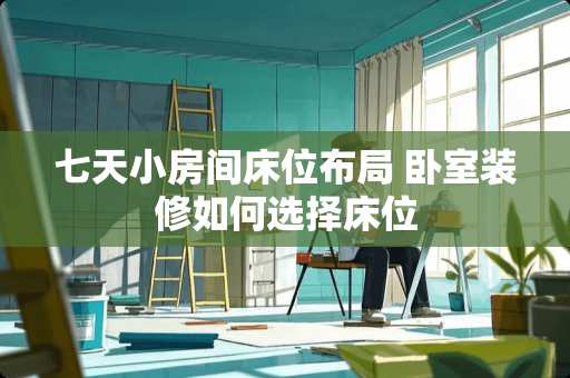 七天小房间床位布局 卧室装修如何选择床位