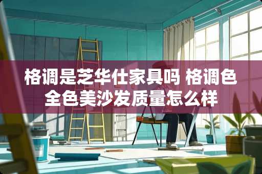 格调是芝华仕家具吗 格调色全色美沙发质量怎么样