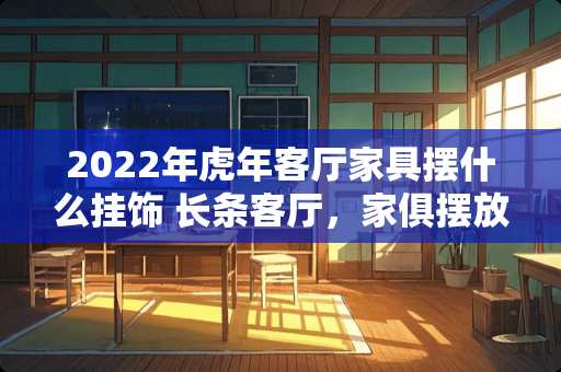 2022年虎年客厅家具摆什么挂饰 长条客厅，家俱摆放，求指点，当前摆放方式，沙发后面对着大门，老觉得不太合适，求合理的解决方法
