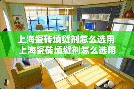 上海瓷砖填缝剂怎么选用 上海瓷砖填缝剂怎么选用