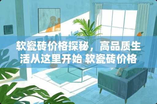软瓷砖价格探秘，高品质生活从这里开始 软瓷砖价格是多少