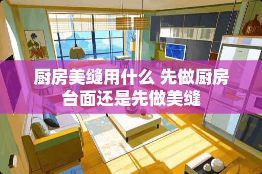 厨房美缝用什么 先做厨房台面还是先做美缝