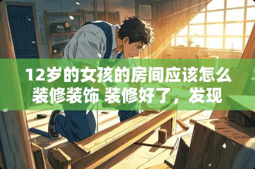 12岁的女孩的房间应该怎么装修装饰 装修好了，发现卧室的飘窗忘了铺，做怎样的处理比较好