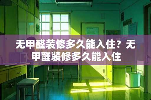 无甲醛装修多久能入住？无甲醛装修多久能入住